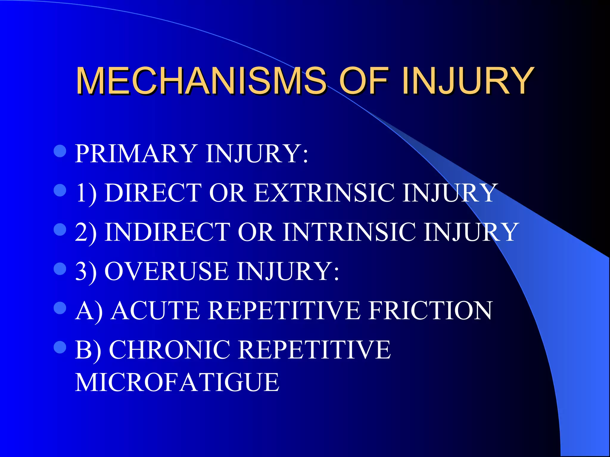 MECHANISMS OF INJURY PRIMARY INJURY: 1) DIRECT OR EXTRINSIC INJURY 2) INDIRECT OR INTRINSIC INJURY 3) OVERUSE INJURY: A) ACUTE REPETITIVE FRICTION B) CHRONIC REPETITIVE MICROFATIGUE 