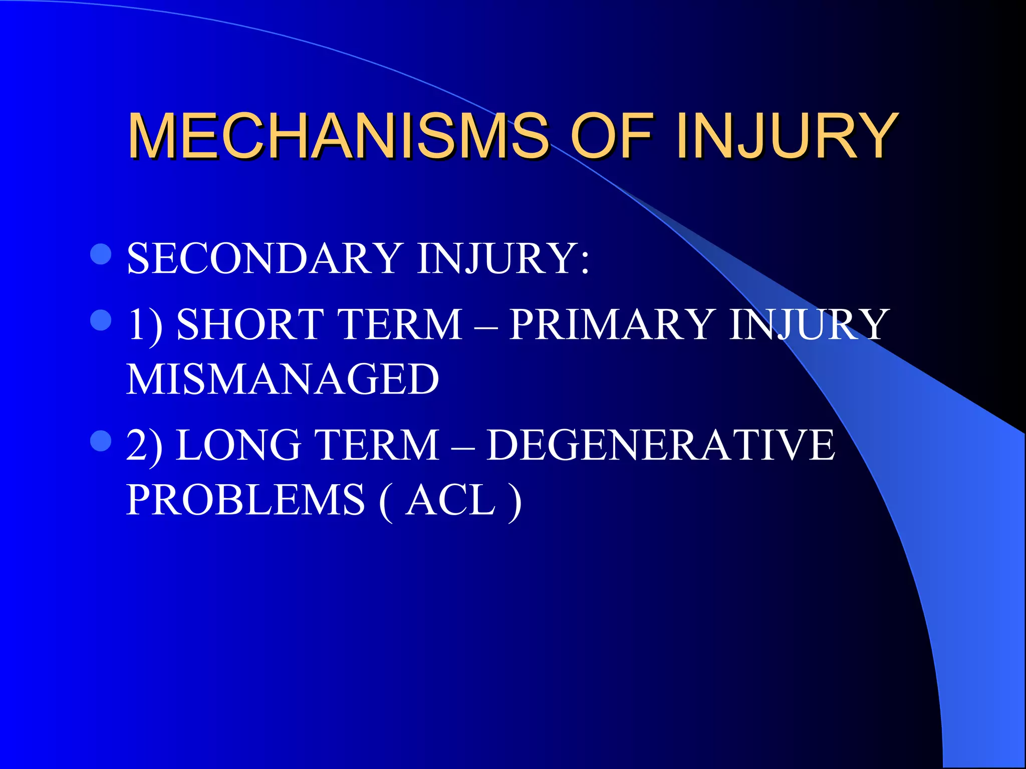 MECHANISMS OF INJURY SECONDARY INJURY: 1) SHORT TERM – PRIMARY INJURY MISMANAGED 2) LONG TERM – DEGENERATIVE PROBLEMS ( ACL ) 