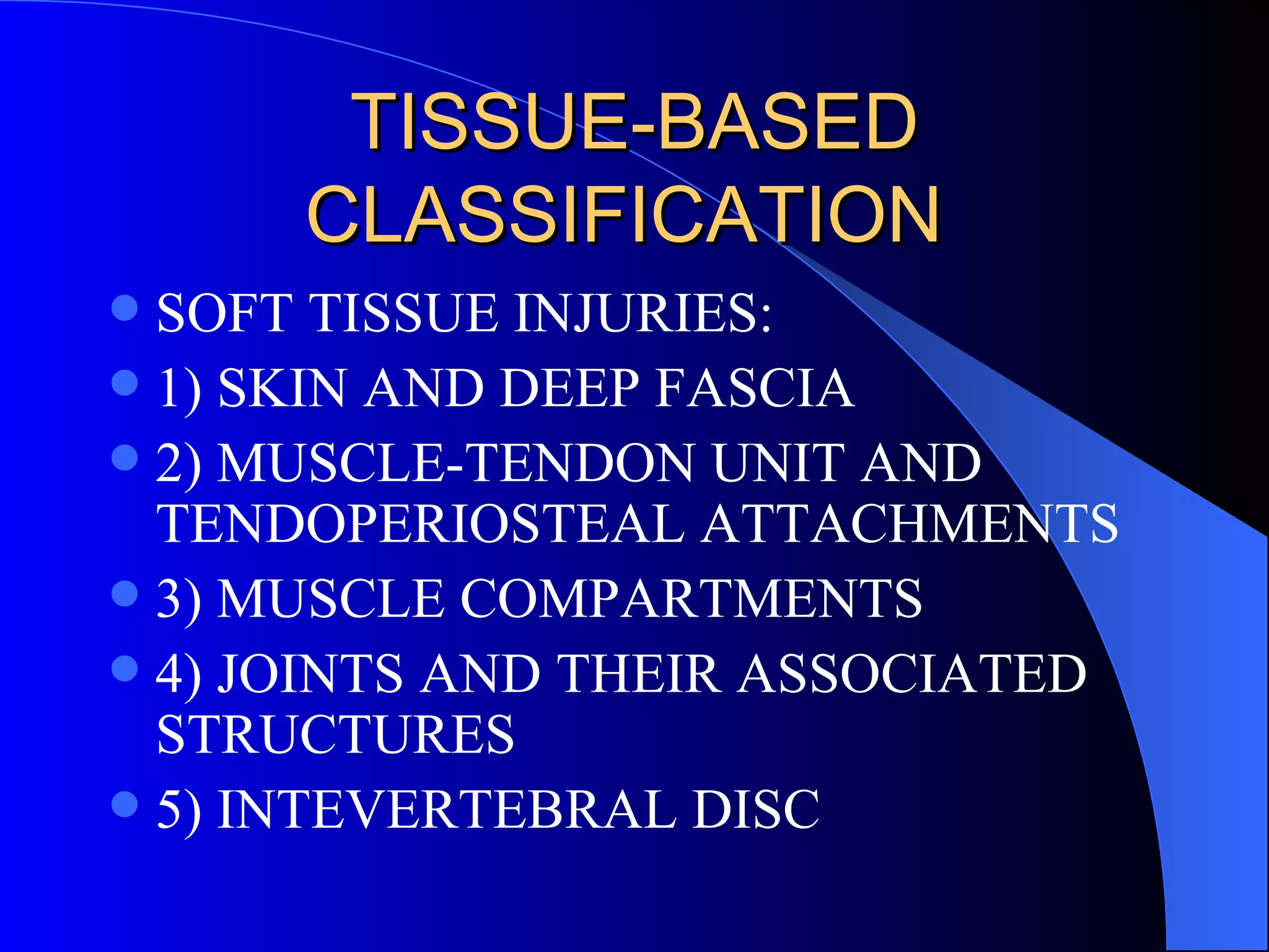 TISSUE-BASED CLASSIFICATION  SOFT TISSUE INJURIES: 1) SKIN AND DEEP FASCIA 2) MUSCLE-TENDON UNIT AND TENDOPERIOSTEAL ATTACHMENTS 3) MUSCLE COMPARTMENTS 4) JOINTS AND THEIR ASSOCIATED STRUCTURES 5) INTEVERTEBRAL DISC 