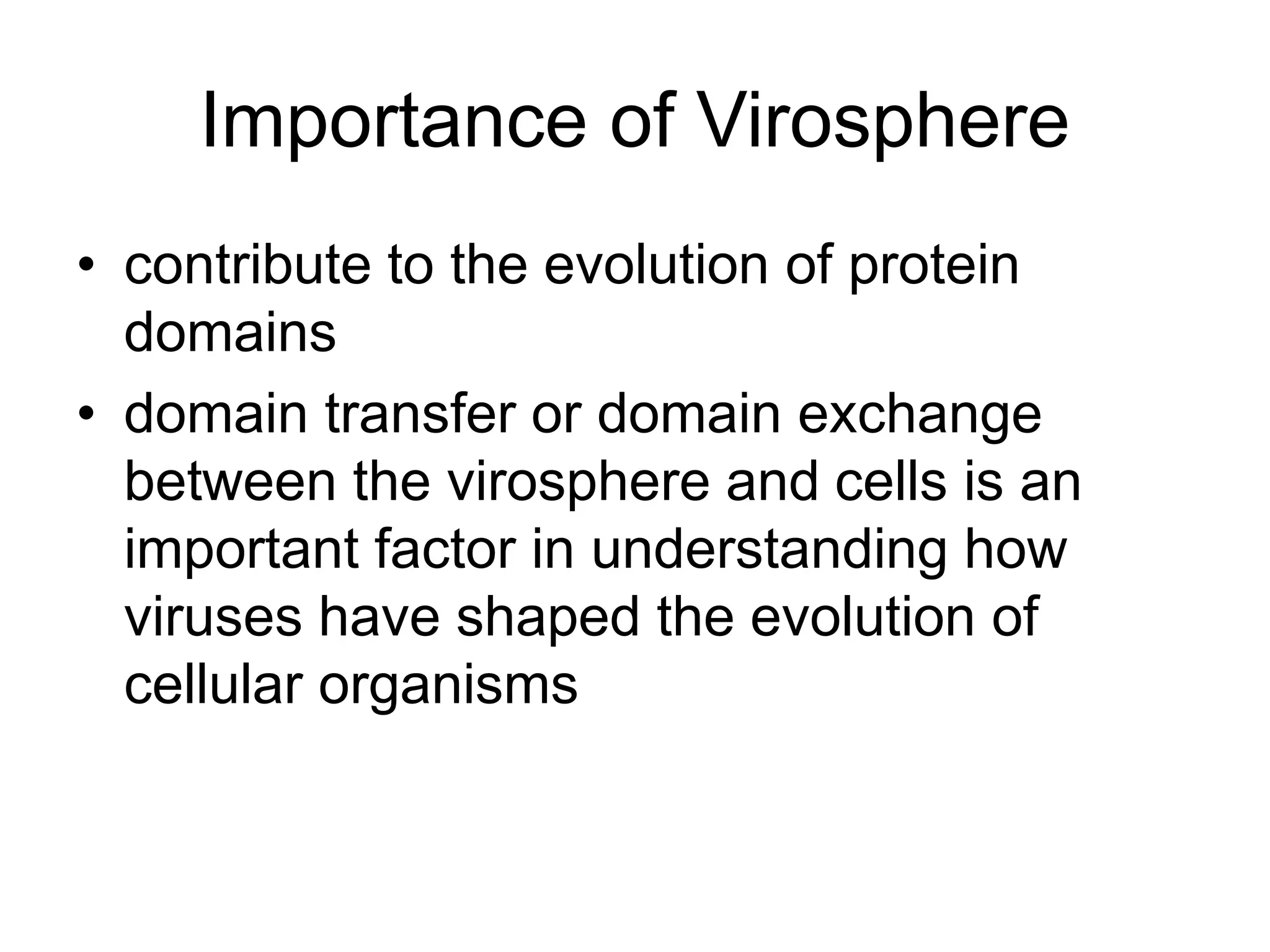 Importance of Virosphere
• contribute to the evolution of protein
domains
• domain transfer or domain exchange
between the virosphere and cells is an
important factor in understanding how
viruses have shaped the evolution of
cellular organisms
 