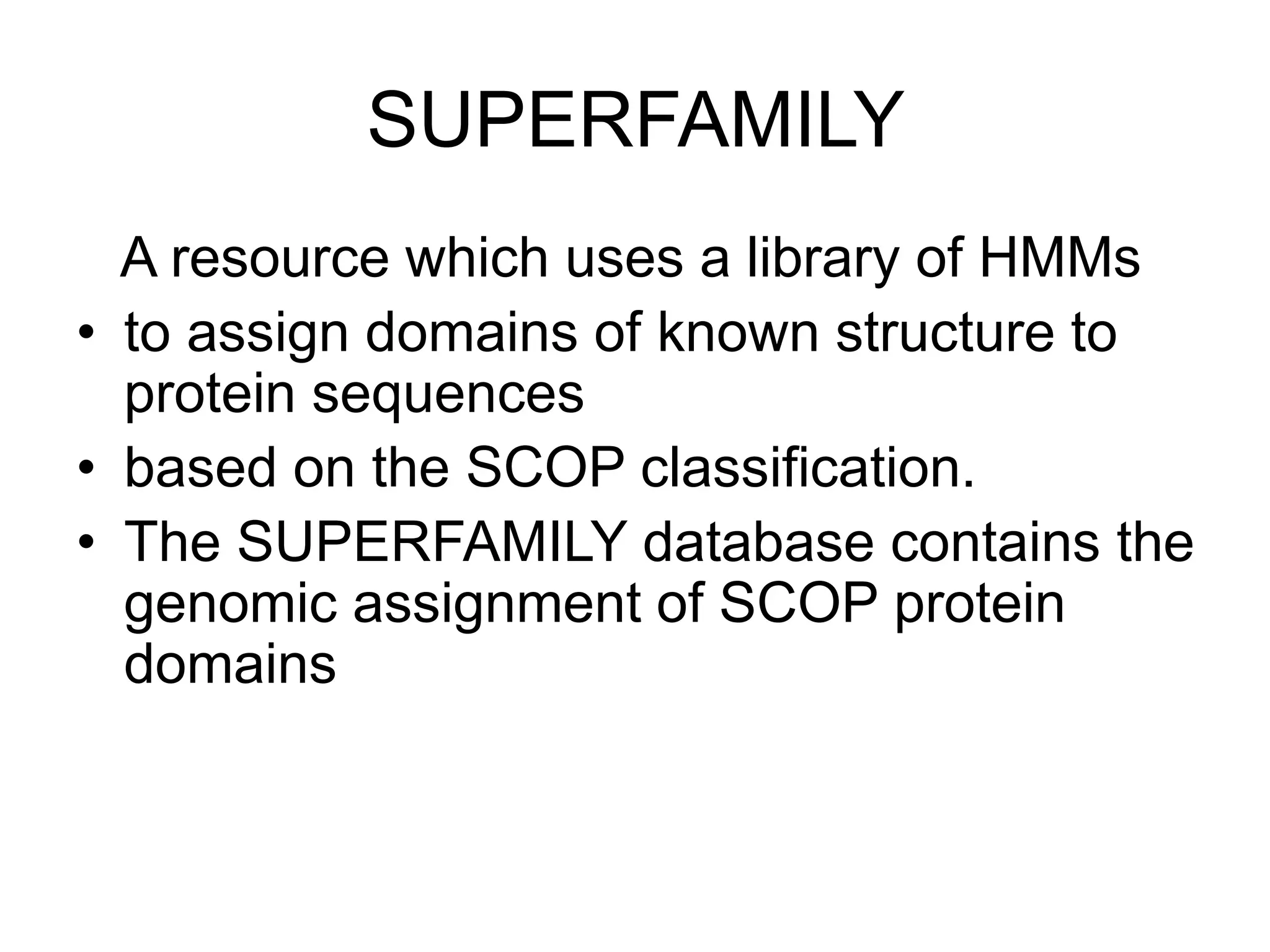 SUPERFAMILY
A resource which uses a library of HMMs
• to assign domains of known structure to
protein sequences
• based on the SCOP classification.
• The SUPERFAMILY database contains the
genomic assignment of SCOP protein
domains
 