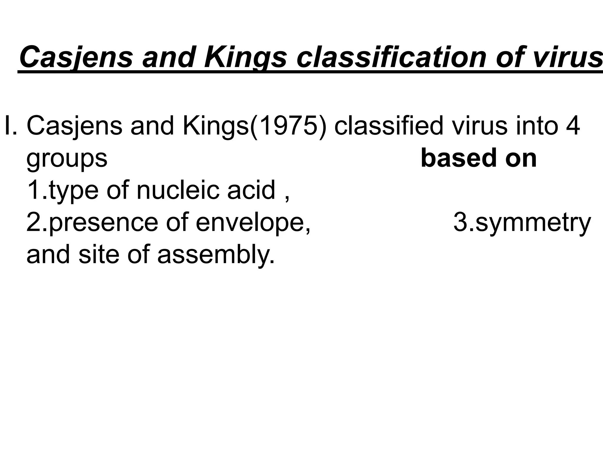 Casjens and Kings classification of virus
I. Casjens and Kings(1975) classified virus into 4
groups based on
1.type of nucleic acid ,
2.presence of envelope, 3.symmetry
and site of assembly.
 