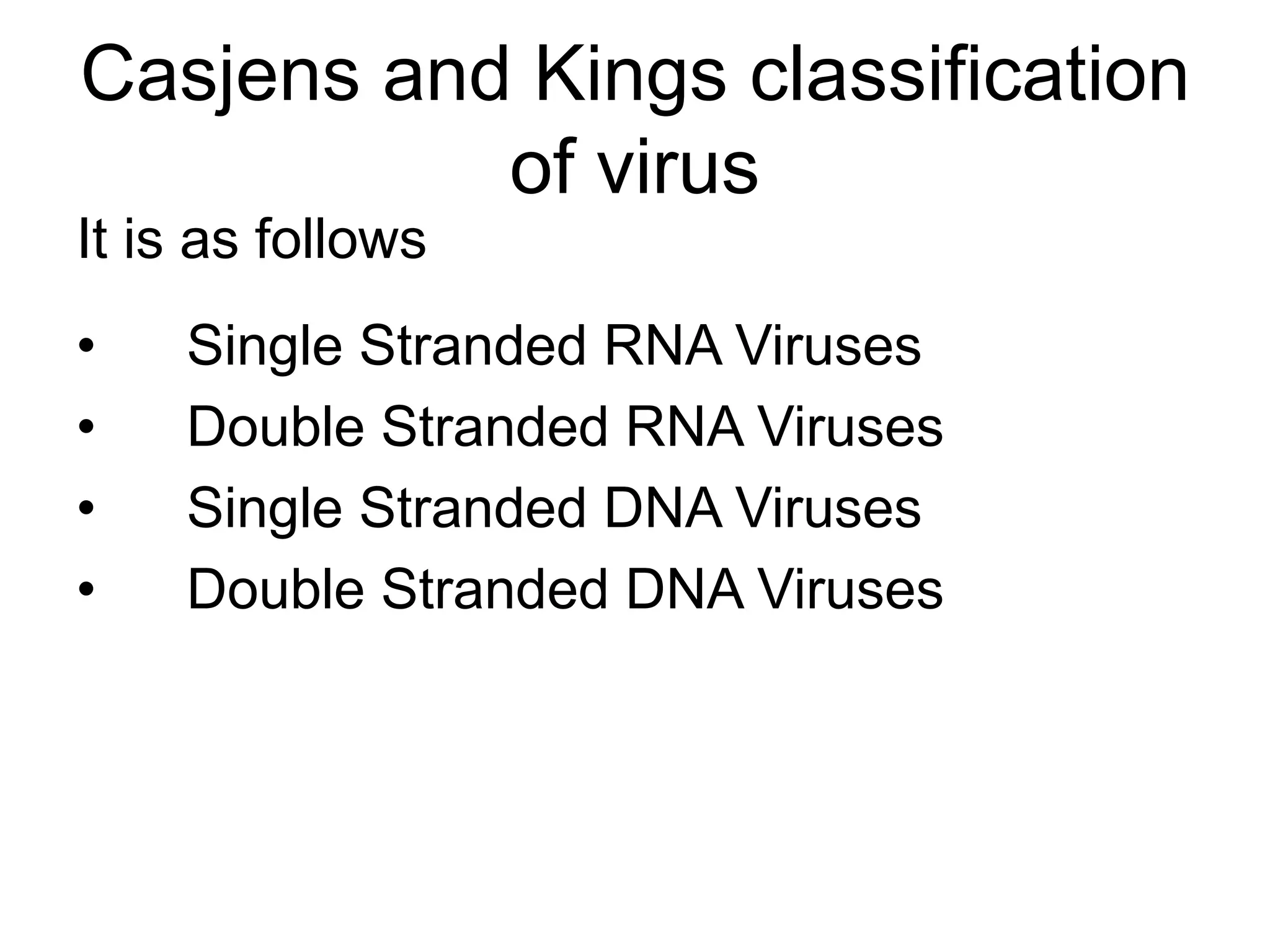 Casjens and Kings classification
of virus
• Single Stranded RNA Viruses
• Double Stranded RNA Viruses
• Single Stranded DNA Viruses
• Double Stranded DNA Viruses
It is as follows
 