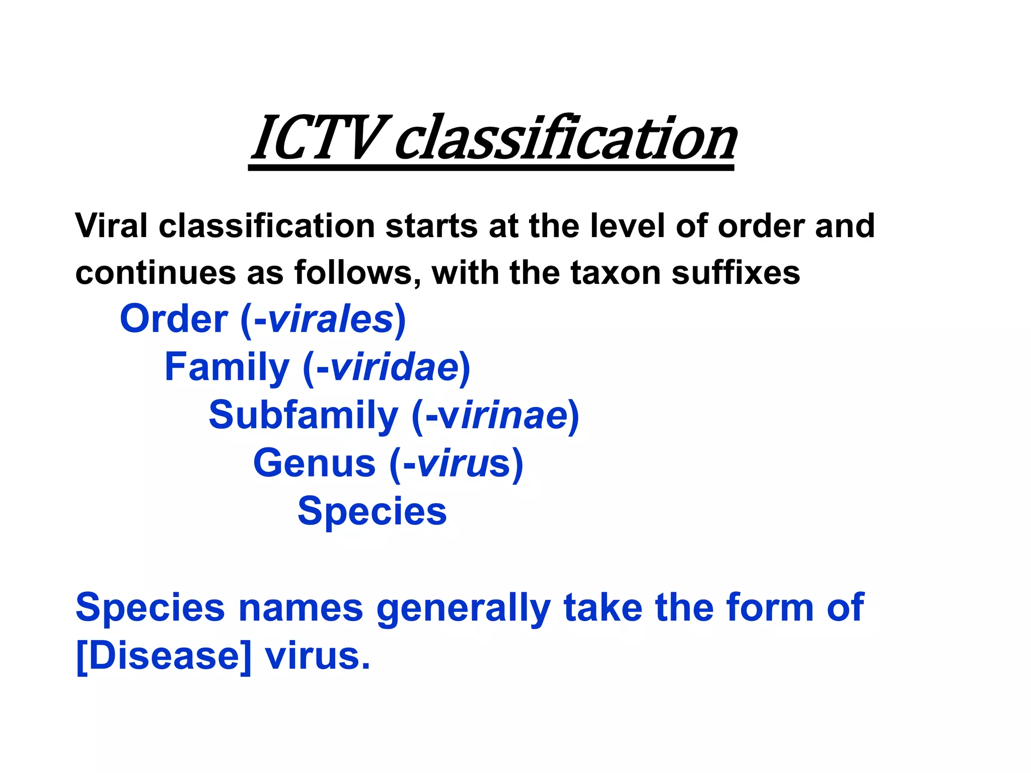 ICTV classification
Viral classification starts at the level of order and
continues as follows, with the taxon suffixes
Order (-virales)
Family (-viridae)
Subfamily (-virinae)
Genus (-virus)
Species
Species names generally take the form of
[Disease] virus.
 