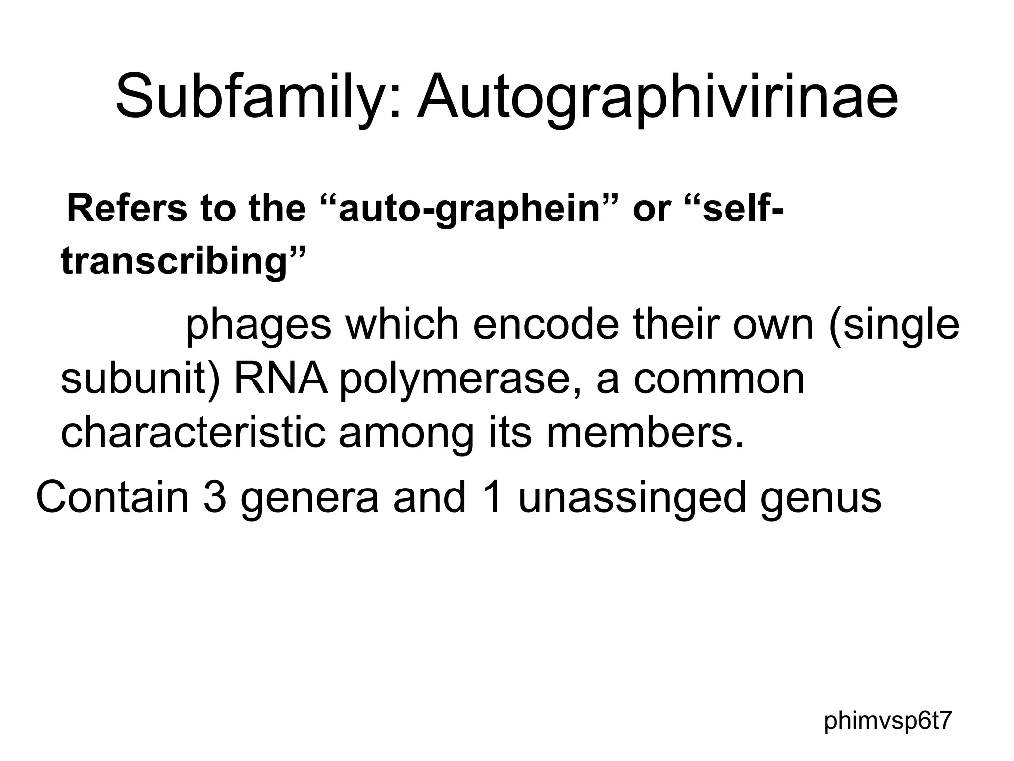 Subfamily: Autographivirinae
Refers to the “auto-graphein” or “self-
transcribing”
phages which encode their own (single
subunit) RNA polymerase, a common
characteristic among its members.
Contain 3 genera and 1 unassinged genus
phimvsp6t7
 