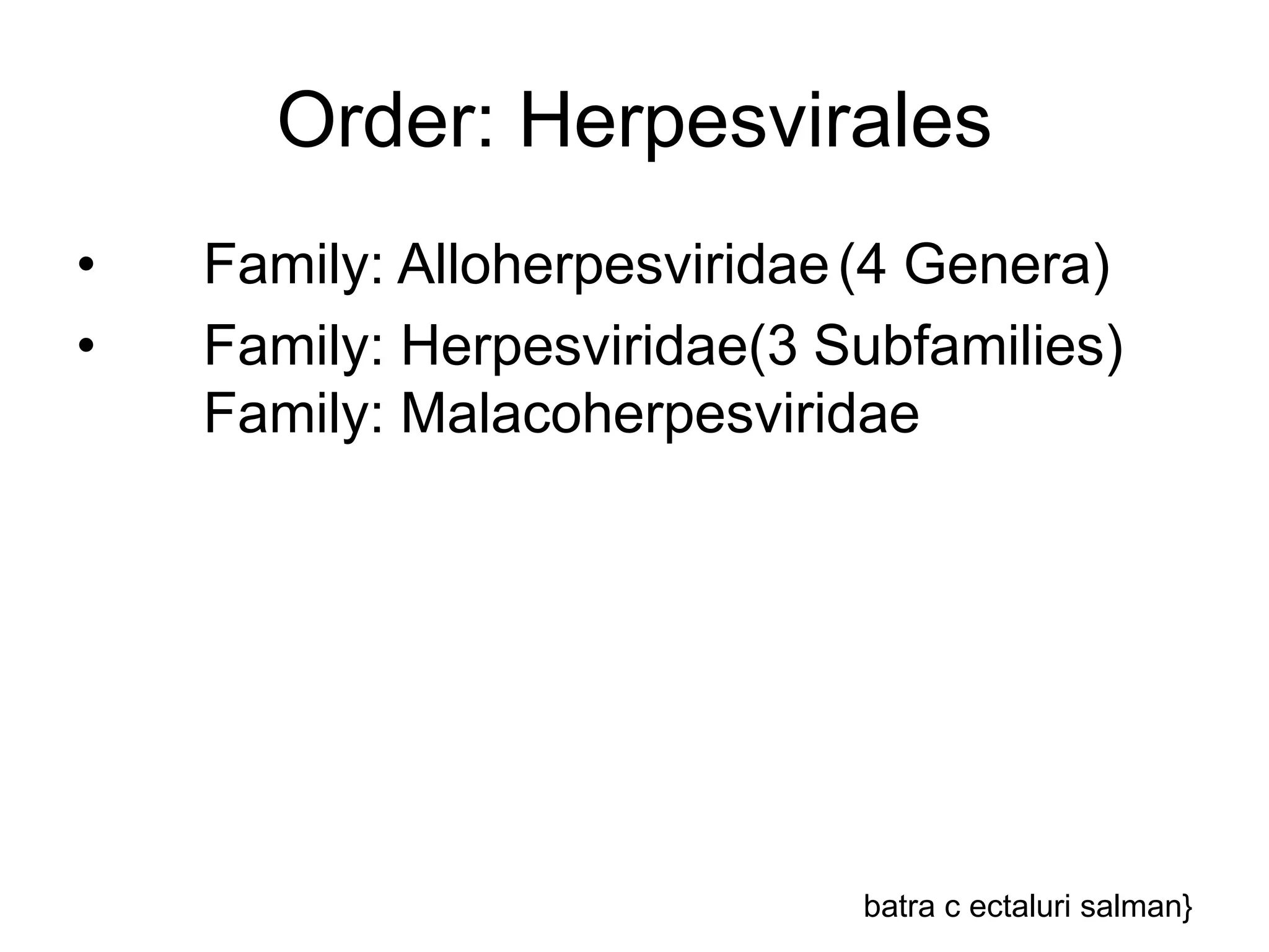 Order: Herpesvirales
• Family: Alloherpesviridae(4 Genera)
• Family: Herpesviridae(3 Subfamilies)
Family: Malacoherpesviridae
batra c ectaluri salman}
 