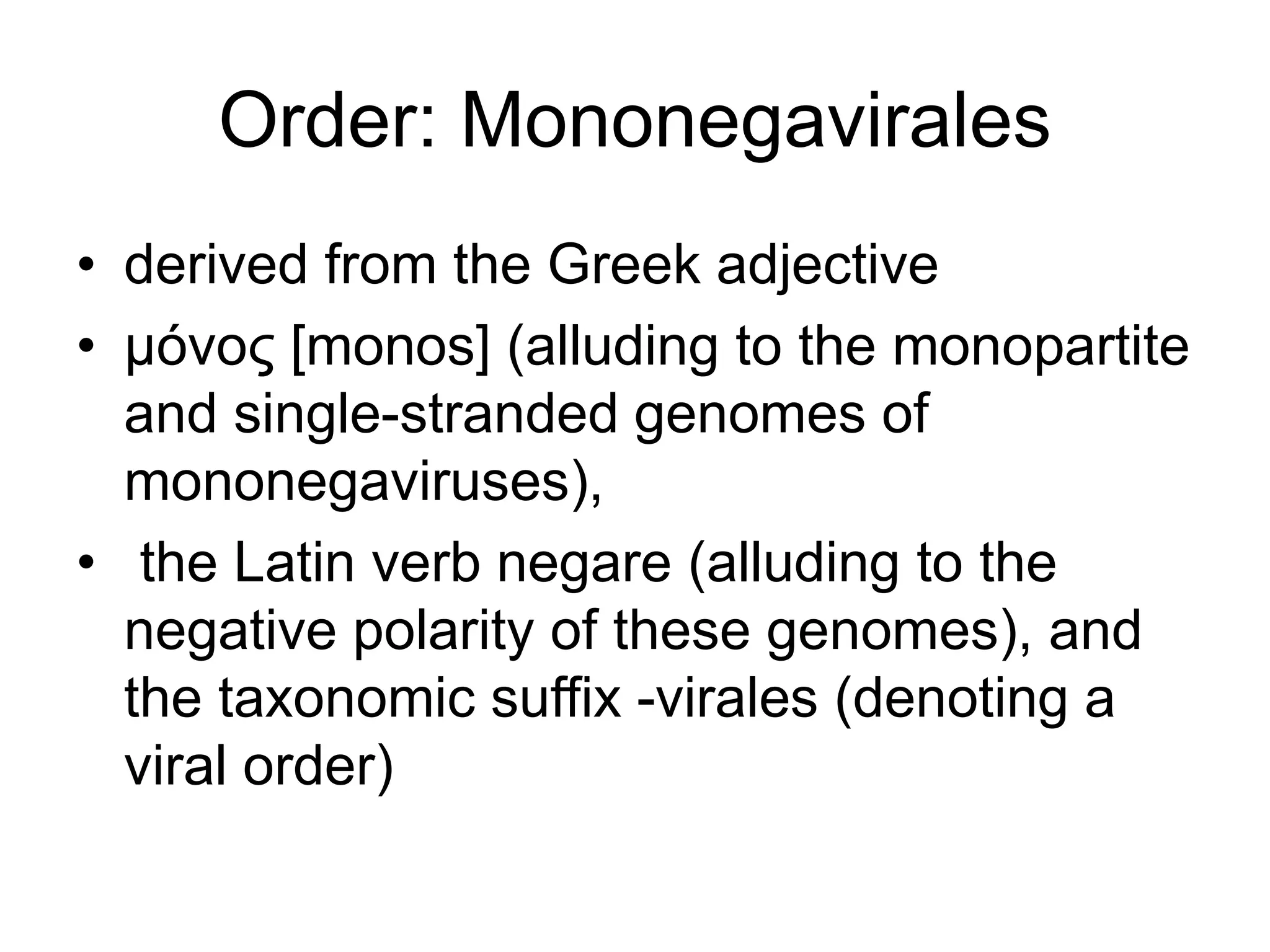 Order: Mononegavirales
• derived from the Greek adjective
• μóνος [monos] (alluding to the monopartite
and single-stranded genomes of
mononegaviruses),
• the Latin verb negare (alluding to the
negative polarity of these genomes), and
the taxonomic suffix -virales (denoting a
viral order)
 