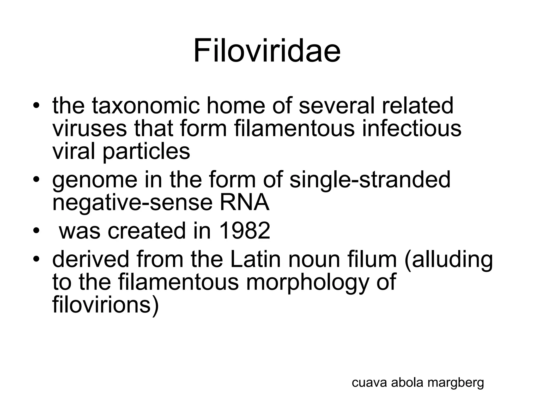 Filoviridae
• the taxonomic home of several related
viruses that form filamentous infectious
viral particles
• genome in the form of single-stranded
negative-sense RNA
• was created in 1982
• derived from the Latin noun filum (alluding
to the filamentous morphology of
filovirions)
cuava abola margberg
 