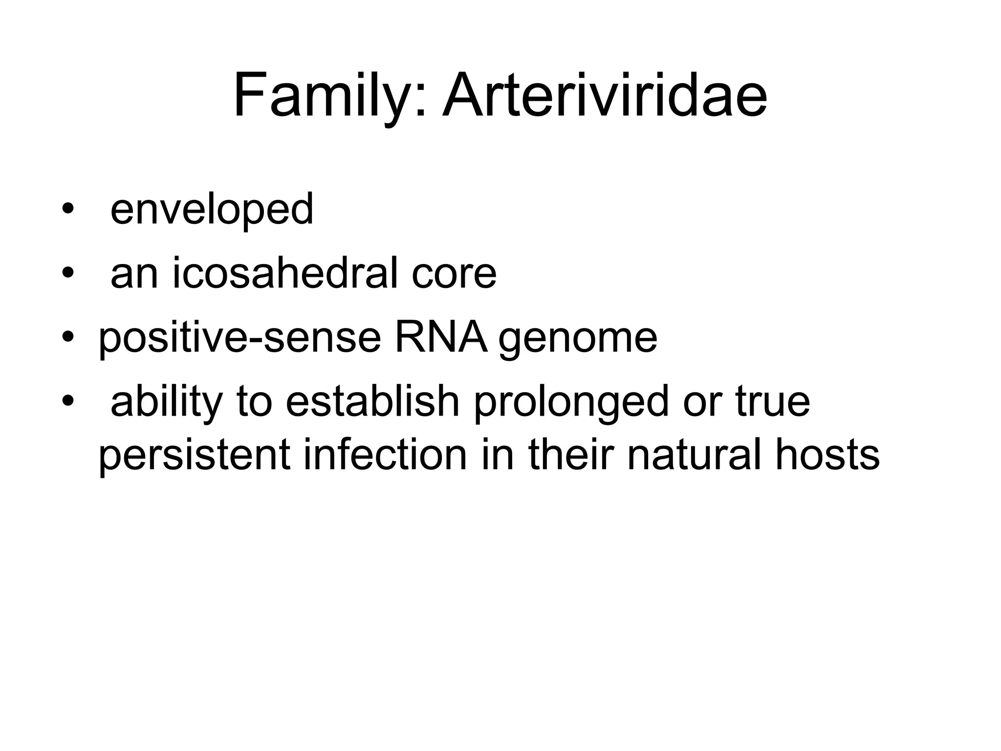 Family: Arteriviridae
• enveloped
• an icosahedral core
• positive-sense RNA genome
• ability to establish prolonged or true
persistent infection in their natural hosts
 