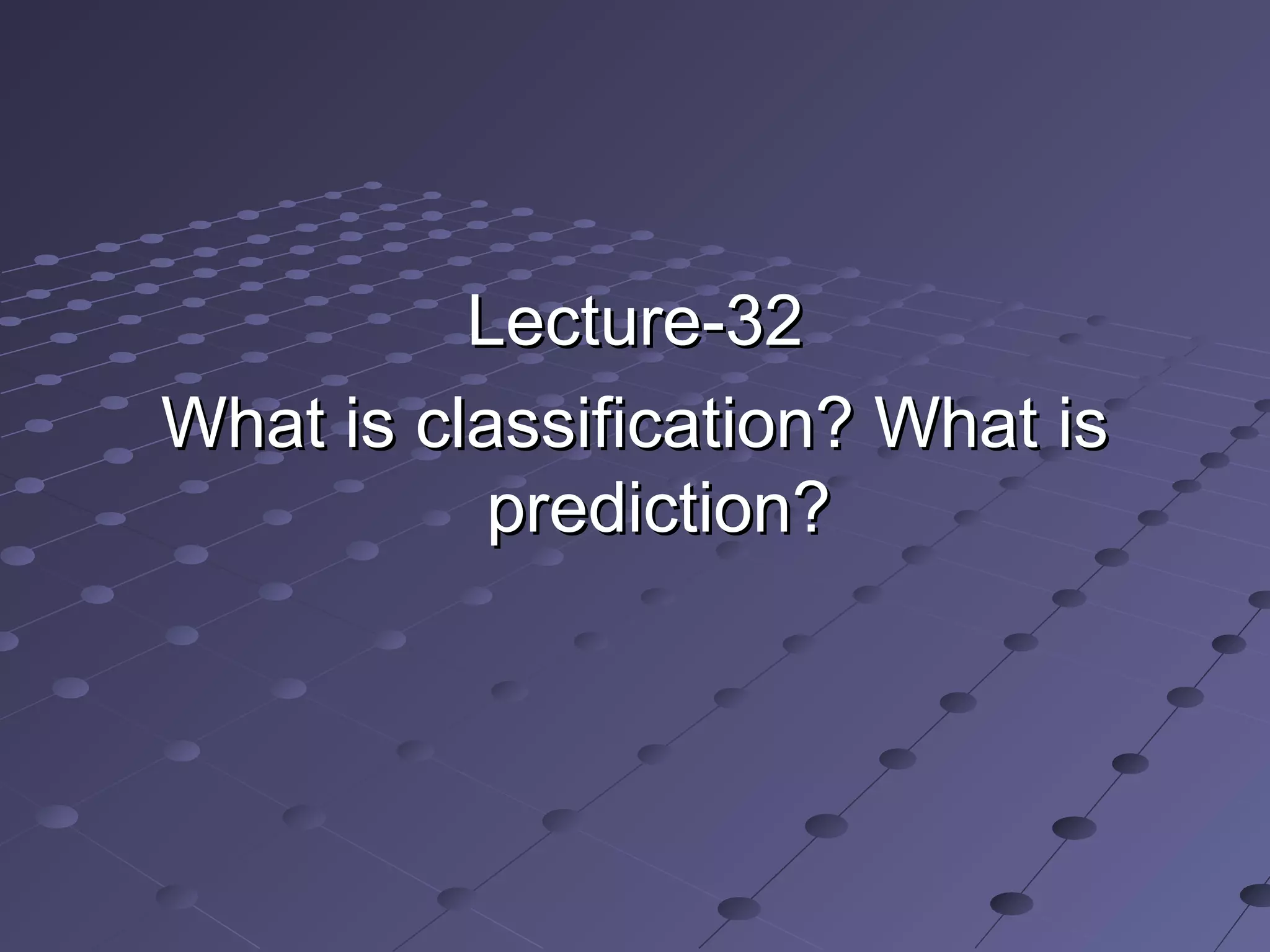 Lecture-32Lecture-32
What is classification? What isWhat is classification? What is
prediction?prediction?
 