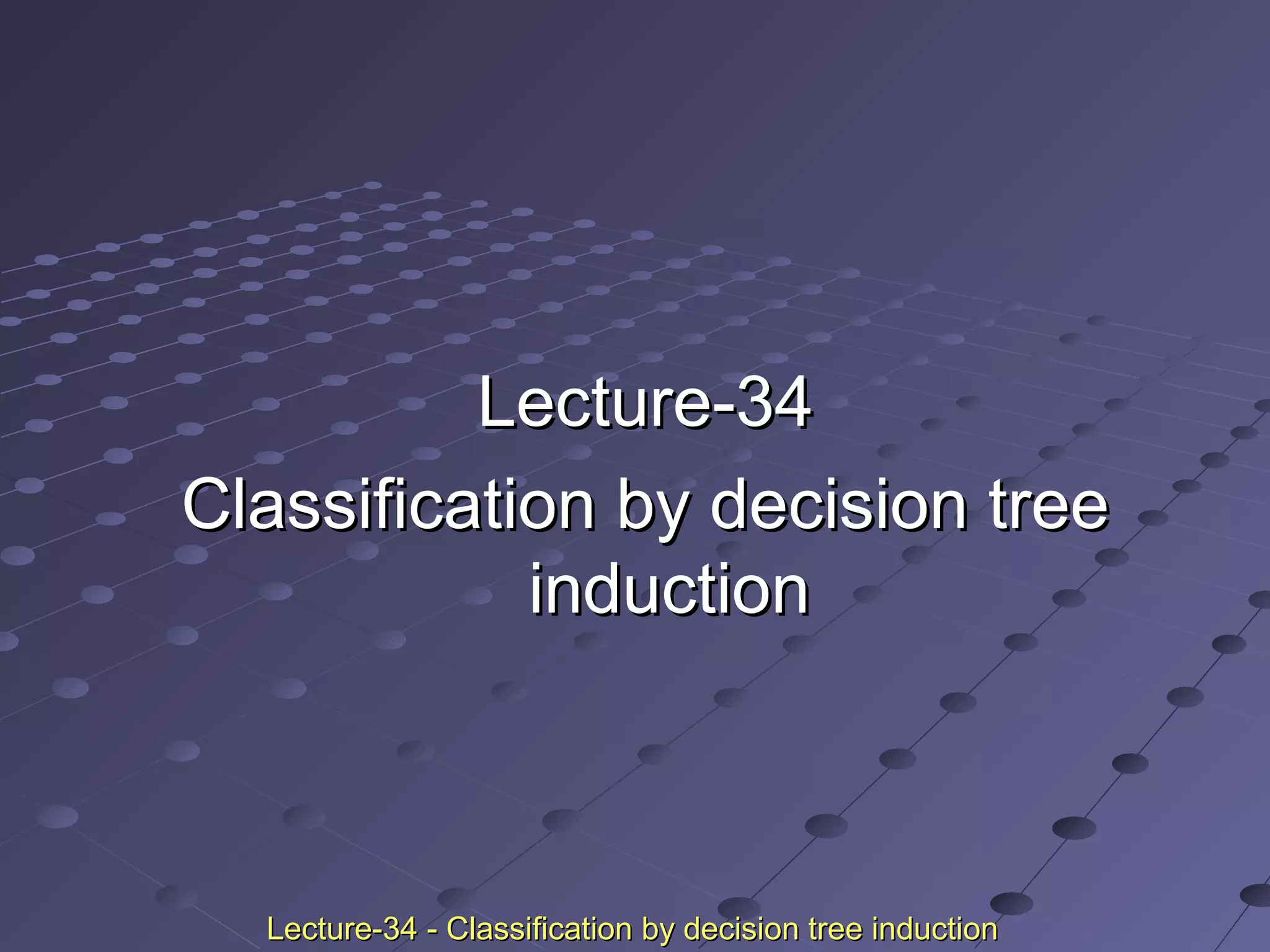 Lecture-34Lecture-34
Classification by decision treeClassification by decision tree
inductioninduction
Lecture-34 - Classification by decision tree inductionLecture-34 - Classification by decision tree induction
 