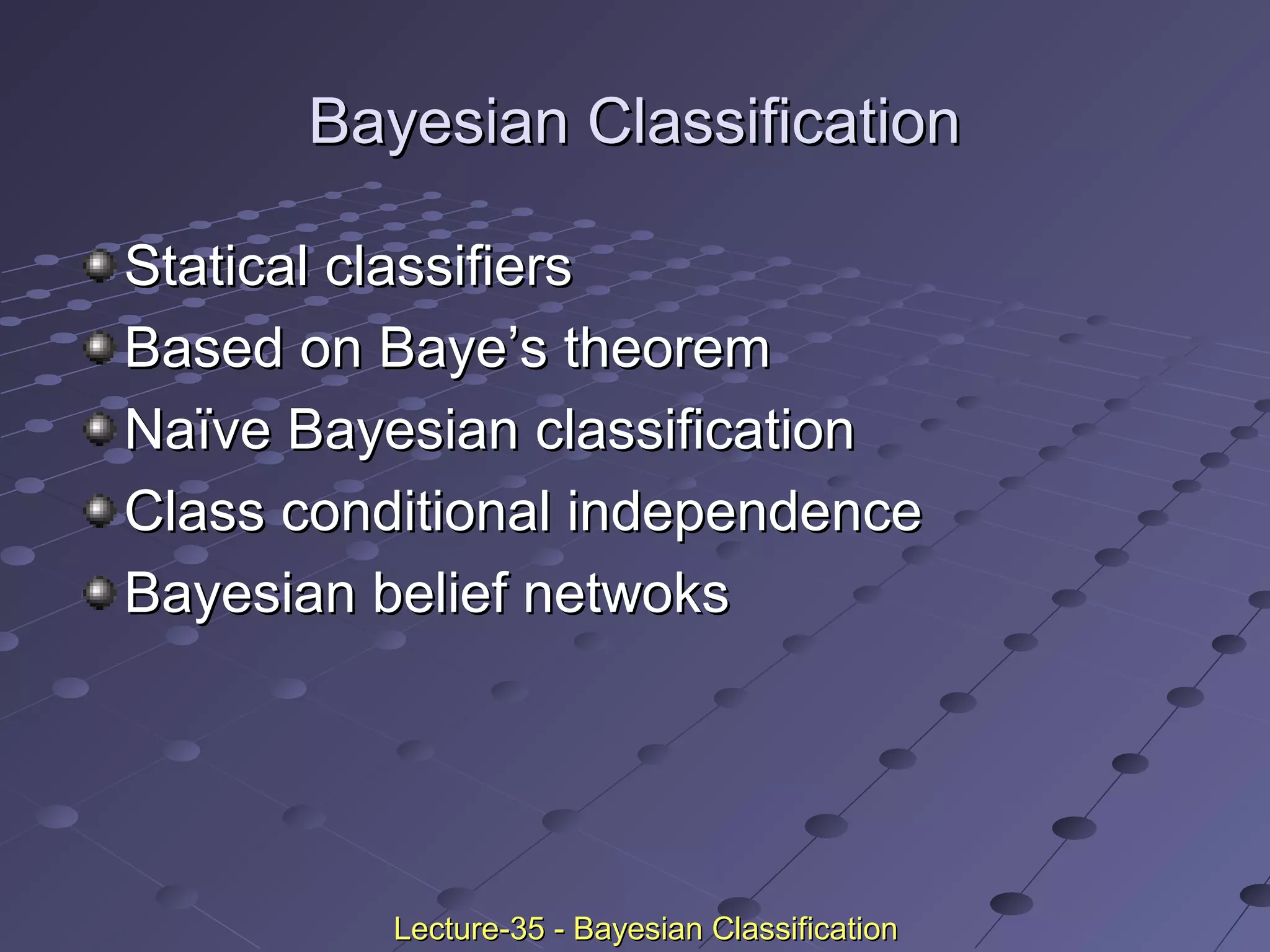 Bayesian ClassificationBayesian Classification
Statical classifiersStatical classifiers
Based on Baye’s theoremBased on Baye’s theorem
Naïve Bayesian classificationNaïve Bayesian classification
Class conditional independenceClass conditional independence
Bayesian belief netwoksBayesian belief netwoks
Lecture-35 - Bayesian ClassificationLecture-35 - Bayesian Classification
 