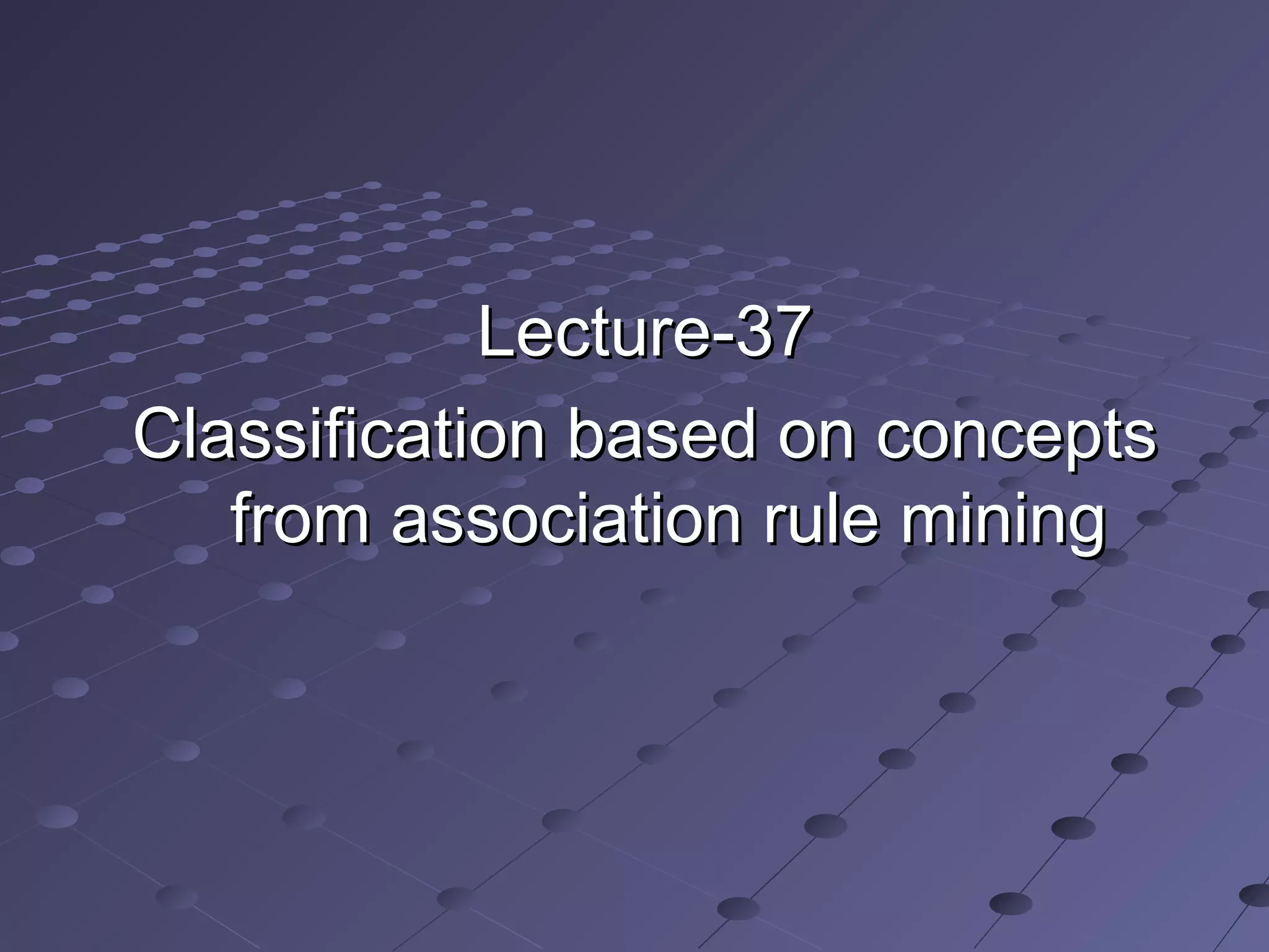 Lecture-37Lecture-37
Classification based on conceptsClassification based on concepts
from association rule miningfrom association rule mining
 