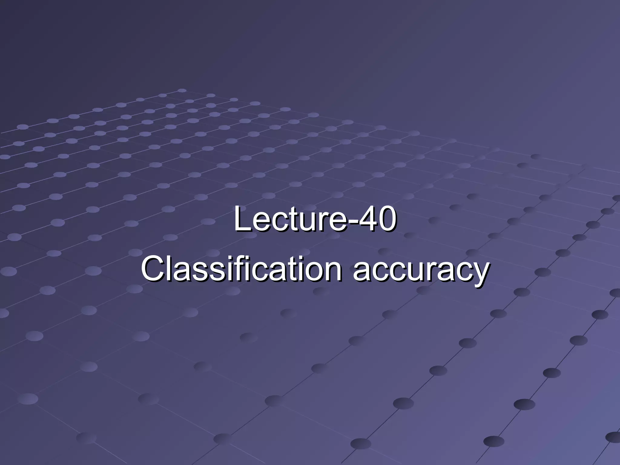 Lecture-40Lecture-40
Classification accuracyClassification accuracy
 