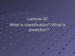 Lecture-32Lecture-32
What is classification? What isWhat is classification? What is
prediction?prediction?
 