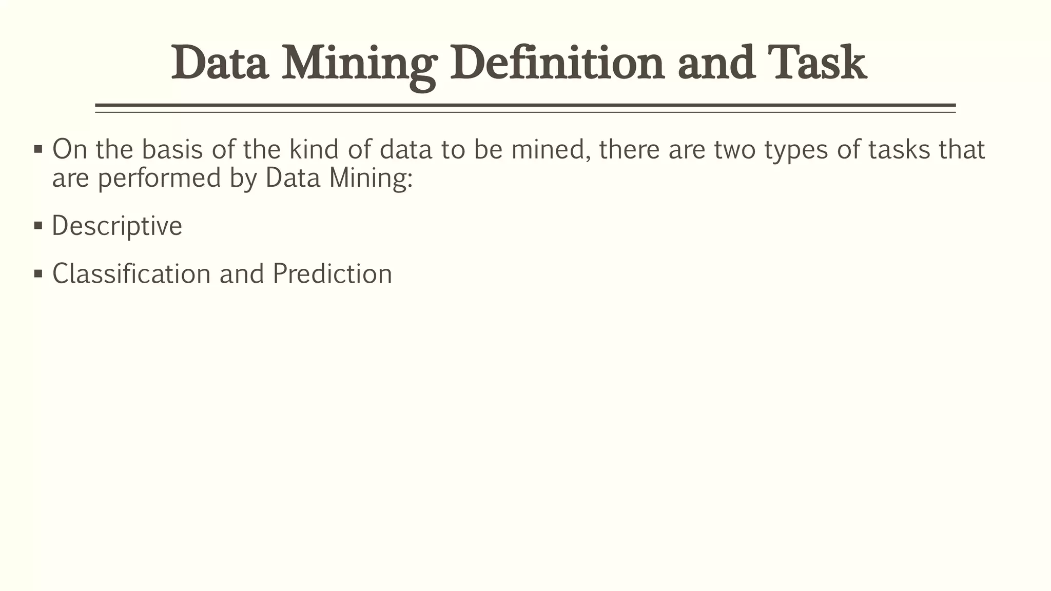Data Mining Definition and Task
 On the basis of the kind of data to be mined, there are two types of tasks that
are performed by Data Mining:
 Descriptive
 Classification and Prediction
 