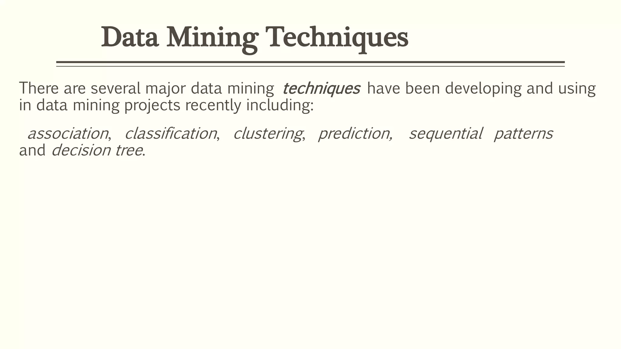Data Mining Techniques
There are several major data mining techniques have been developing and using
in data mining projects recently including:
association, classification, clustering, prediction, sequential patterns
and decision tree.
 