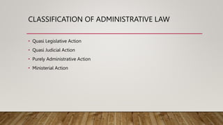 CLASSIFICATION OF ADMINISTRATIVE LAW
• Quasi Legislative Action
• Quasi Judicial Action
• Purely Administrative Action
• Ministerial Action
 