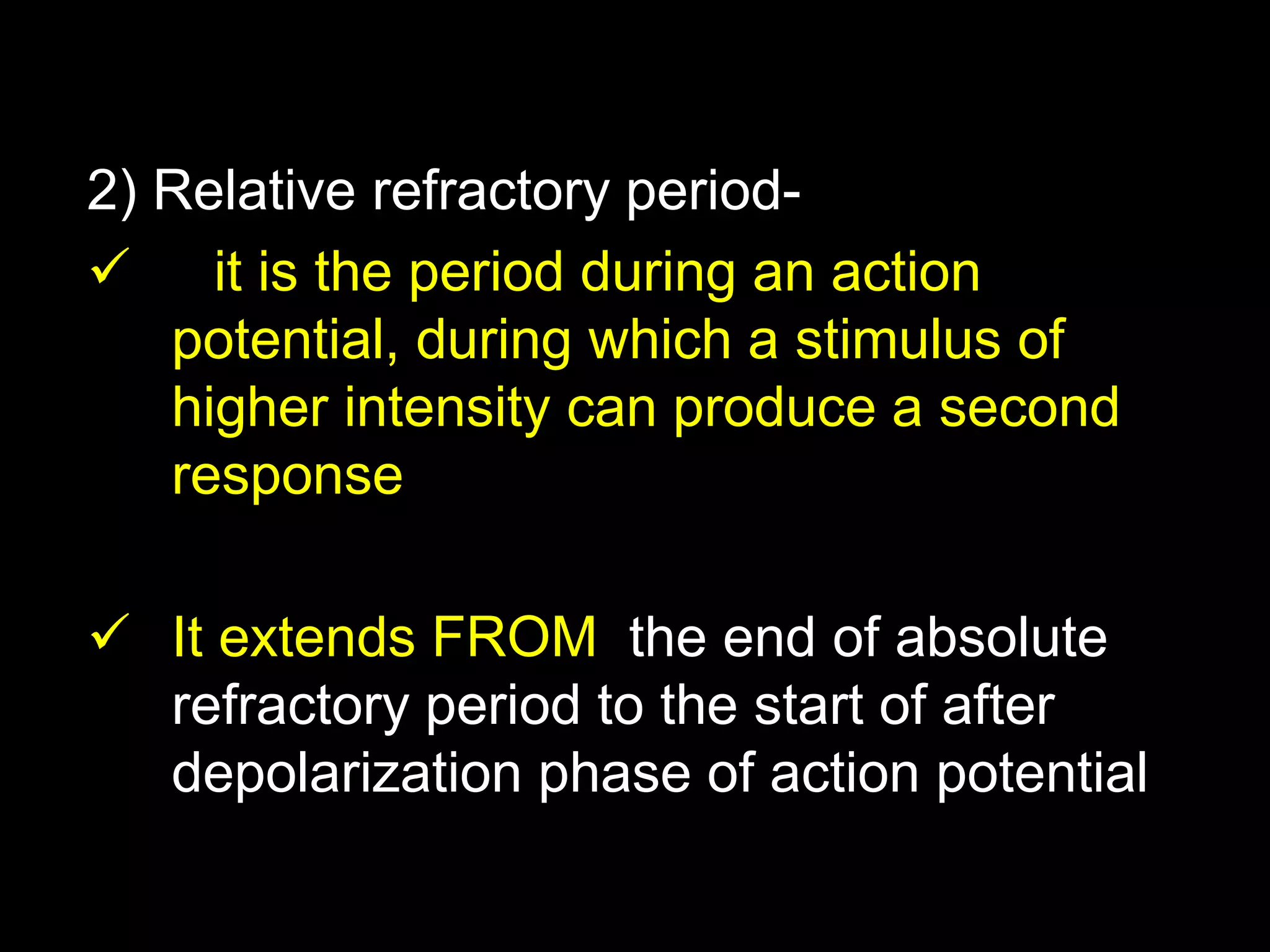 2) Relative refractory period-
 it is the period during an action
potential, during which a stimulus of
higher intensity can produce a second
response
 It extends FROM the end of absolute
refractory period to the start of after
depolarization phase of action potential
27
 