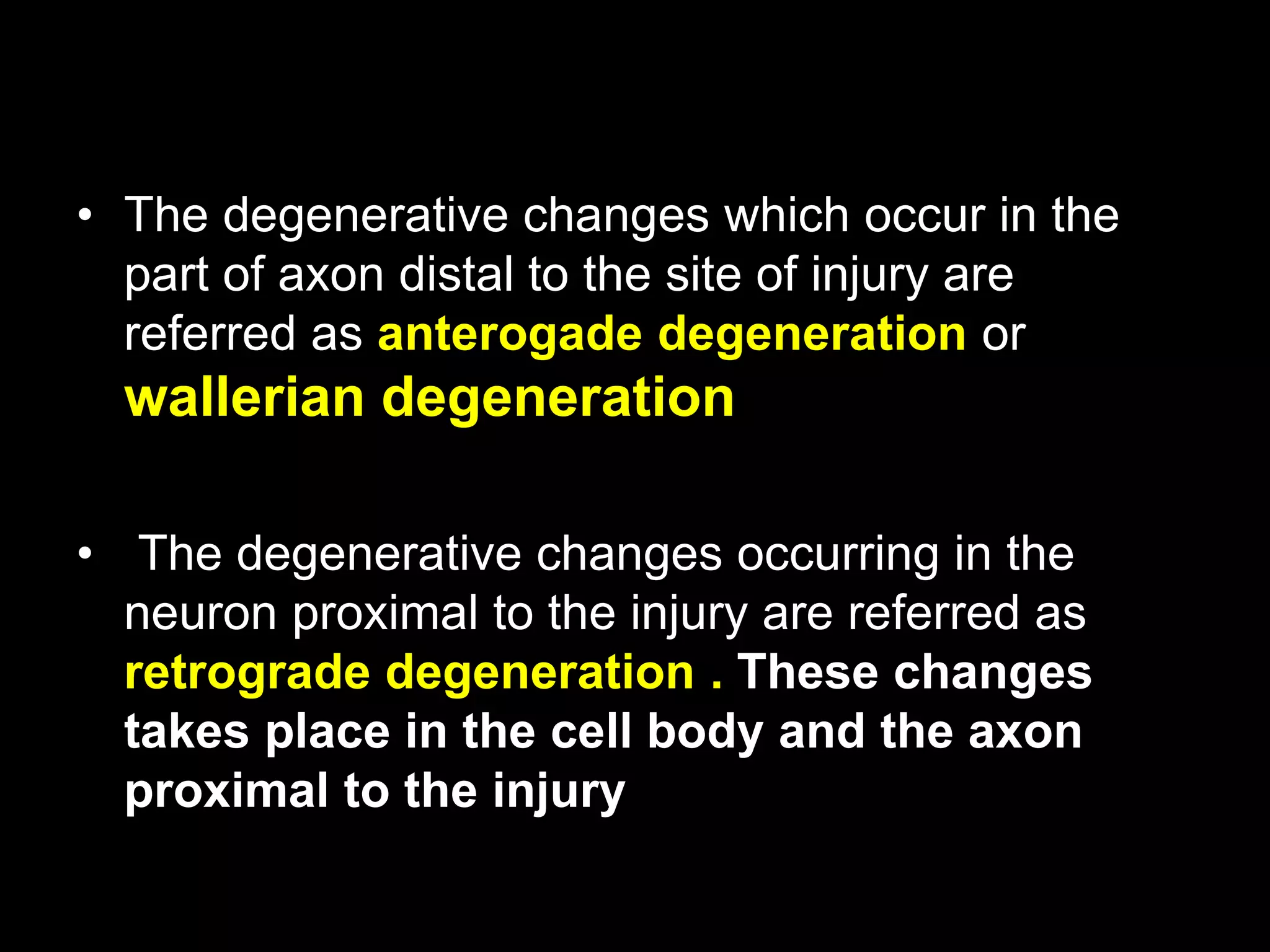 • The degenerative changes which occur in the
part of axon distal to the site of injury are
referred as anterogade degeneration or
wallerian degeneration
• The degenerative changes occurring in the
neuron proximal to the injury are referred as
retrograde degeneration . These changes
takes place in the cell body and the axon
proximal to the injury
44
 