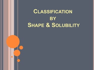 CLASSIFICATION
BY

SHAPE & SOLUBILITY

 