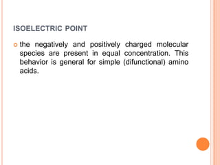 ISOELECTRIC POINT


the negatively and positively charged molecular
species are present in equal concentration. This
behavior is general for simple (difunctional) amino
acids.

 
