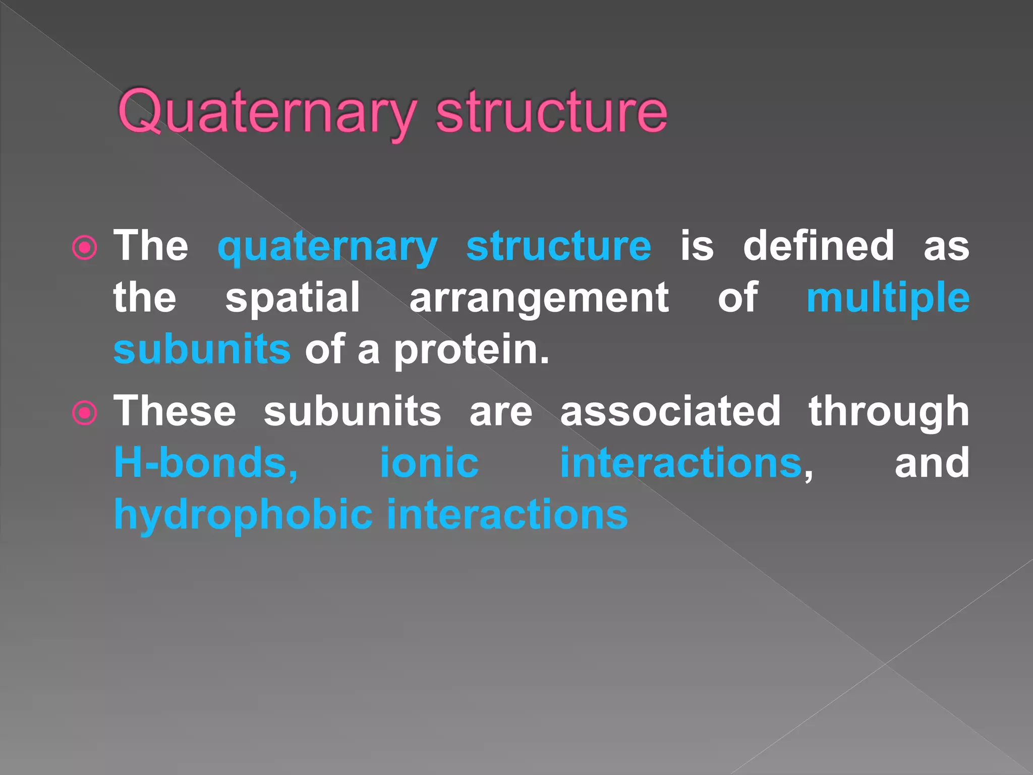  The quaternary structure is defined as
the spatial arrangement of multiple
subunits of a protein.
 These subunits are associated through
H-bonds, ionic interactions, and
hydrophobic interactions
 