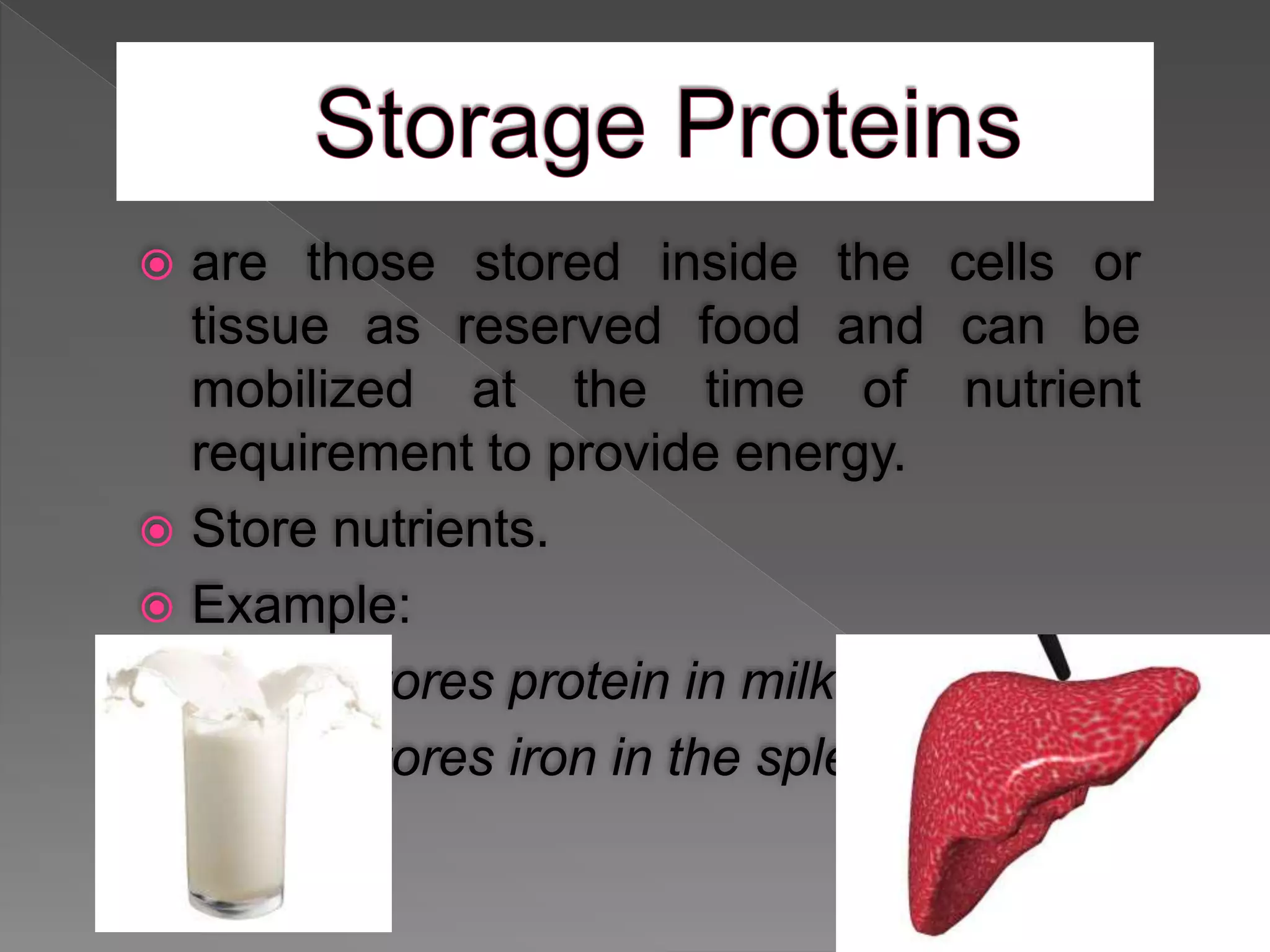  are those stored inside the cells or
tissue as reserved food and can be
mobilized at the time of nutrient
requirement to provide energy.
 Store nutrients.
 Example:
- Casein stores protein in milk.
- Ferritin stores iron in the spleen and liver.
 