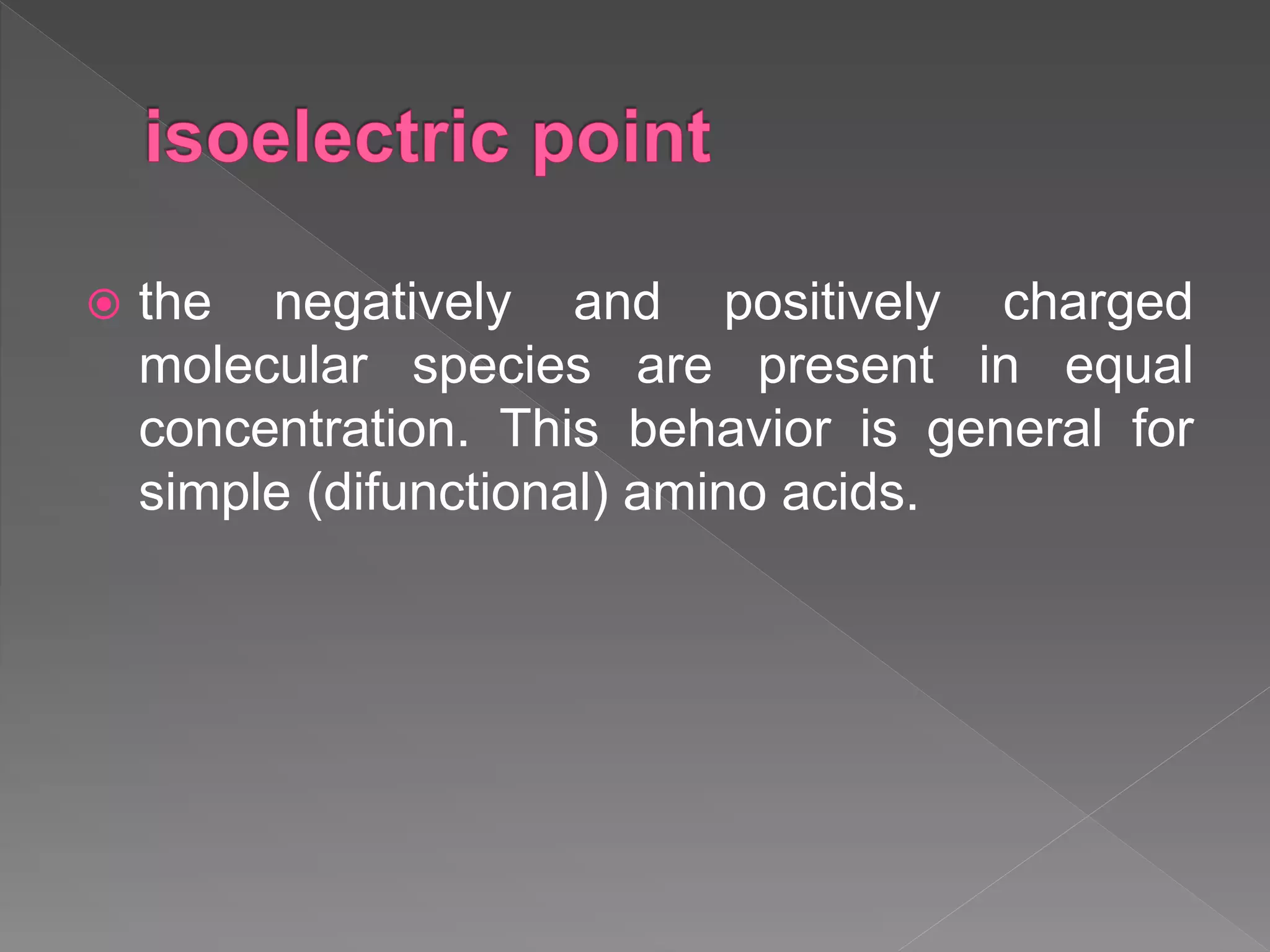  the negatively and positively charged
molecular species are present in equal
concentration. This behavior is general for
simple (difunctional) amino acids.
 