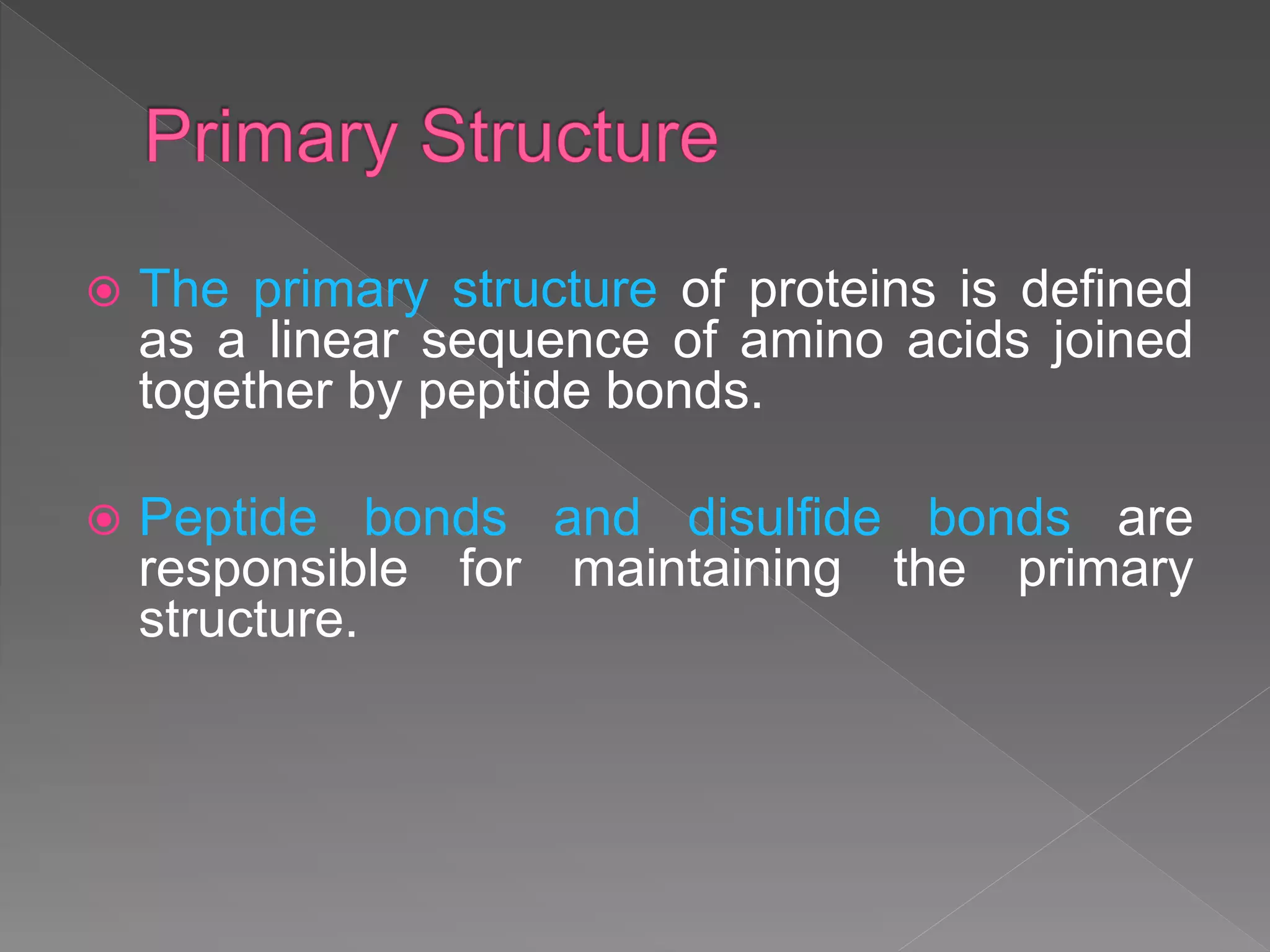  The primary structure of proteins is defined
as a linear sequence of amino acids joined
together by peptide bonds.
 Peptide bonds and disulfide bonds are
responsible for maintaining the primary
structure.
 