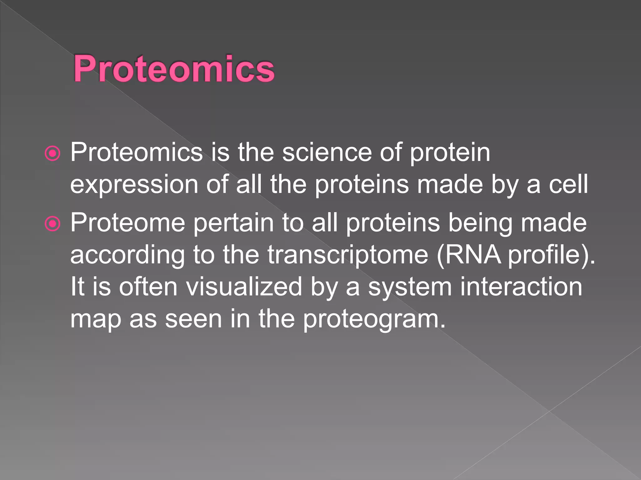  Proteomics is the science of protein
expression of all the proteins made by a cell
 Proteome pertain to all proteins being made
according to the transcriptome (RNA profile).
It is often visualized by a system interaction
map as seen in the proteogram.
 
