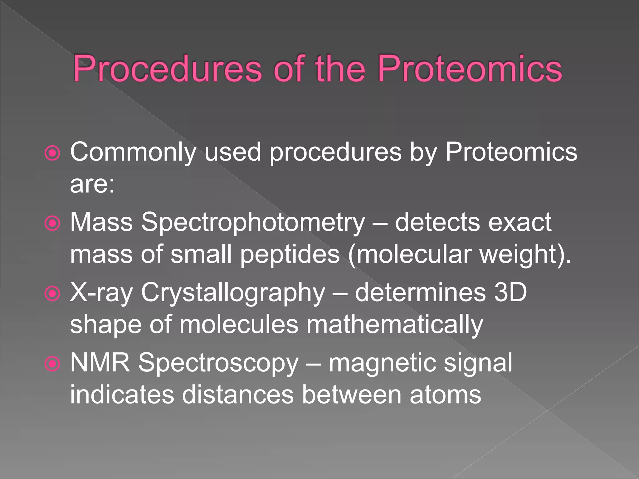  Commonly used procedures by Proteomics
are:
 Mass Spectrophotometry – detects exact
mass of small peptides (molecular weight).
 X-ray Crystallography – determines 3D
shape of molecules mathematically
 NMR Spectroscopy – magnetic signal
indicates distances between atoms
 