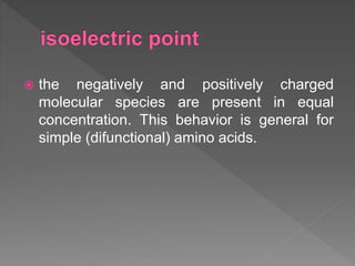  the negatively and positively charged
molecular species are present in equal
concentration. This behavior is general for
simple (difunctional) amino acids.
 
