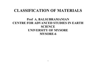 1
CLASSIFICATION OF MATERIALS
Prof A. BALSUBRAMANIAN
CENTRE FOR ADVANCED STUDIES IN EARTH
SCIENCE
UNIVERSITY OF MYSORE
MYSORE-6
 