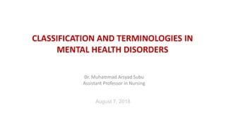 August 7, 2018
CLASSIFICATION AND TERMINOLOGIES IN
MENTAL HEALTH DISORDERS
Dr. Muhammad Arsyad Subu
Assistant Professor in Nursing
 