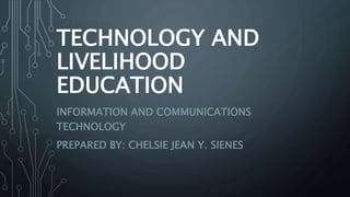 TECHNOLOGY AND
LIVELIHOOD
EDUCATION
INFORMATION AND COMMUNICATIONS
TECHNOLOGY
PREPARED BY: CHELSIE JEAN Y. SIENES
 