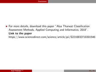 Conclusions
For more details, download this paper ”Alaa Tharwat Classiﬁcation
Assessment Methods, Applied Computing and Informatics, 2018”.
Link to the paper
https://www.sciencedirect.com/science/article/pii/S2210832718301546
Alaa Tharwat 74 / 74View publication statsView publication stats
 