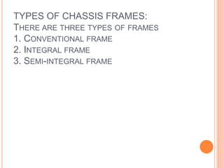 TYPES OF CHASSIS FRAMES:
THERE ARE THREE TYPES OF FRAMES
1. CONVENTIONAL FRAME
2. INTEGRAL FRAME
3. SEMI-INTEGRAL FRAME
 