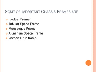 SOME OF IMPORTANT CHASSIS FRAMES ARE:
 Ladder Frame
 Tabular Space Frame
 Monocoque Frame
 Aluminum Space Frame
 Carbon Fibre frame
 