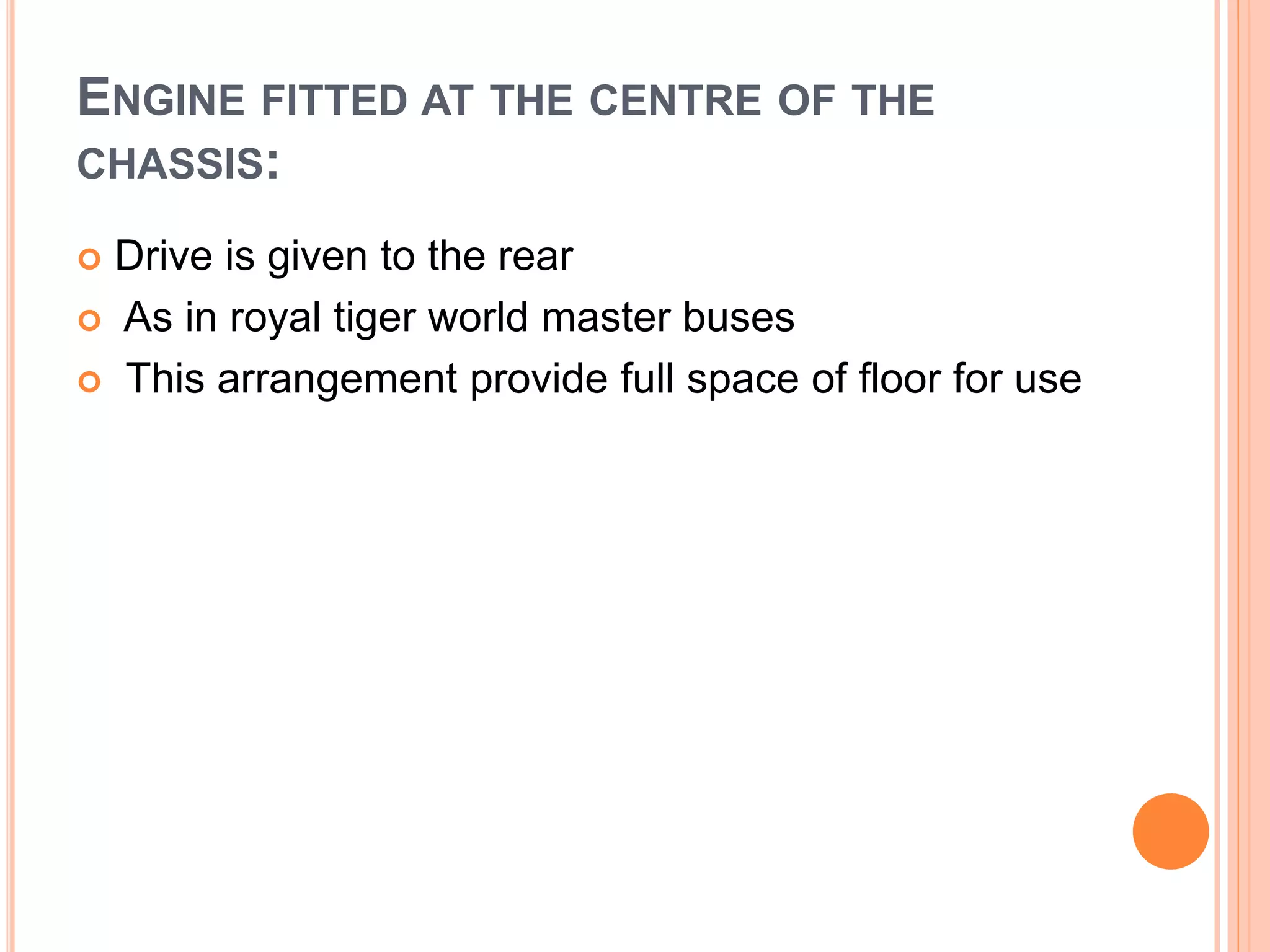 ENGINE FITTED AT THE CENTRE OF THE
CHASSIS:
 Drive is given to the rear
 As in royal tiger world master buses
 This arrangement provide full space of floor for use
 