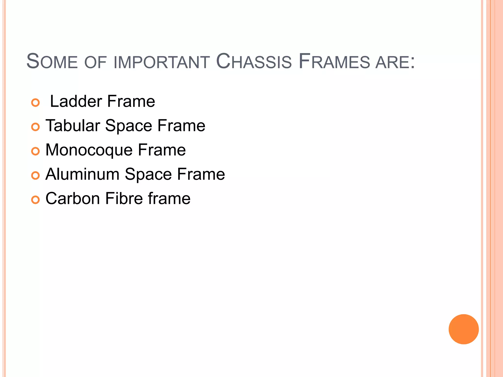 SOME OF IMPORTANT CHASSIS FRAMES ARE:
 Ladder Frame
 Tabular Space Frame
 Monocoque Frame
 Aluminum Space Frame
 Carbon Fibre frame
 