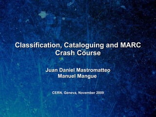 Classification, Cataloguing and MARC Crash Course Juan Daniel Mastromatteo Manuel Mangue  CERN, Geneva, November 2009 