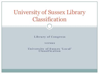 University of Sussex Library
Classification
Library of Congress
versus
University of Sussex ‘Local’
Classification

 