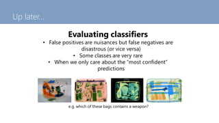Up later…
Evaluating classifiers
• False positives are nuisances but false negatives are
disastrous (or vice versa)
• Some...