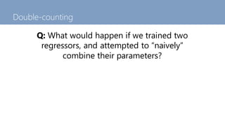 Double-counting
Q: What would happen if we trained two
regressors, and attempted to “naively”
combine their parameters?
 
