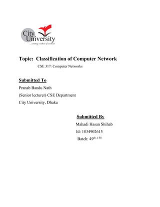 Topic: Classification of Computer Network
CSE 317: Computer Networks
Submitted To
Pranab Bandu Nath
(Senior lecturer) CSE Department
City University, Dhaka
Submitted By
Mahadi Hasan Shihab
Id: 1834902615
Batch: 49th ,( B)
 