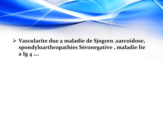  Vascularite due a maladie de Sjogren ,sarcoidose,
spondyloarthropathies Séronegative , maladie lie
a Ig 4 ….
 