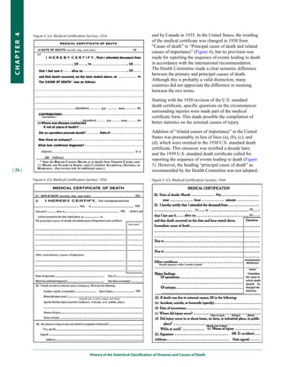 and by Canada in 1935. In the United States, the wording
CHapter 4


                                                   of the medical certificate was changed in 1930 from
                                                   “Cause of death” to “Principal cause of death and related
                                                   causes of importance” (Figure 4), but no provision was
                                                   made for reporting the sequence of events leading to death
                                                   in accordance with the international recommendation.
                                                   The Health Committee made a clear semantic difference
                                                   between the primary and principal causes of death.
                                                   Although this is probably a valid distinction, many
                                                   countries did not appreciate the difference in meaning
                                                   between the two terms.

                                                   Starting with the 1930 revision of the U.S. standard
                                                   death certificate, specific questions on the circumstances
                                                   surrounding injuries were made part of the medical
                                                   certificate form. This made possible the compilation of
                                                   better statistics on the external causes of injury.

                                                   Addition of “related causes of importance” in the United
                                                   States was presumably in lieu of lines (a), (b), (c), and
                                                   (d), which were omitted in the 1930 U.S. standard death
                                                   certificate. This omission was rectified a decade later,
                                                   and the 1939 U.S. standard death certificate called for
                                                   reporting the sequence of events leading to death (Figure
                                                   5). However, the heading “principal cause of death” as
| 26 |                                             recommended by the Health Committee was not adopted.




            History of the Statistical Classification of Diseases and Causes of Death
 