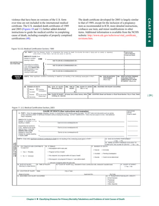 violence that have been on versions of the U.S. form                The death certificate developed for 2003 is largely similar




                                                                                                                                  CHapter 4
over time are not included in the international medical             to that of 1989, except for the inclusion of a pregnancy
certificate. The U.S. standard death certificates of 1989           item as recommended in ICD, more detailed instructions,
and 2003 (Figures 10 and 11) further added detailed                 a tobacco use item, and minor modifications in other
instructions to guide the medical certifier in completing           items. Additional information is available from the NCHS
cause of death, including examples of properly completed            website: http://www.cdc.gov/nchs/nvss/vital_certificate_
certifications (48).                                                revisions.htm.




                                                                                                                                  | 29 |




              Chapter 4  
                         Classifying Diseases for primary Mortality tabulations and problems of Joint Causes of Death
 
