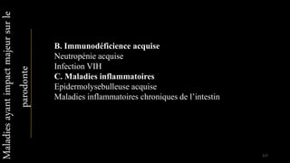 B. Immunodéficience acquise
Neutropénie acquise
Infection VIH
C. Maladies inflammatoires
Epidermolysebulleuse acquise
Maladies inflammatoires chroniques de l’intestin
Maladiesayantimpactmajeursurle
parodonte
117
 